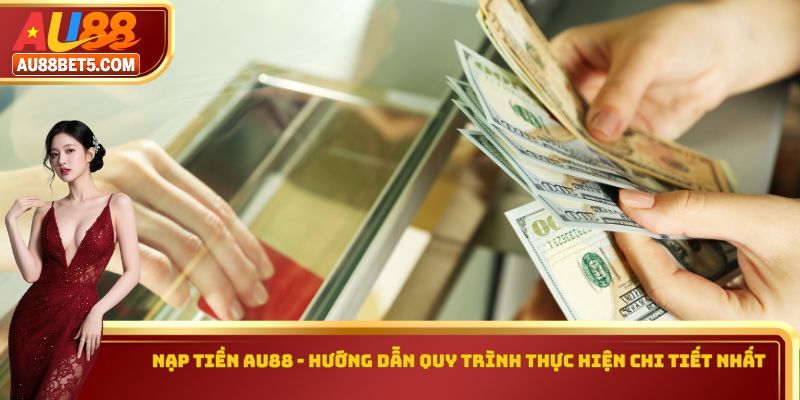 Nạp Tiền AU88 - Hướng Dẫn Quy Trình Thực Hiện Chi Tiết Nhất